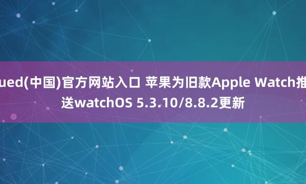ued(中国)官方网站入口 苹果为旧款Apple Watch推送watchOS 5.3.10/8.8.2更新