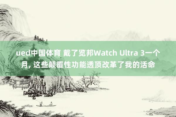 ued中国体育 戴了览邦Watch Ultra 3一个月, 这些颠覆性功能透顶改革了我的活命