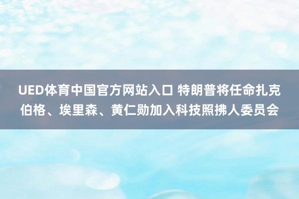 UED体育中国官方网站入口 特朗普将任命扎克伯格、埃里森、黄仁勋加入科技照拂人委员会