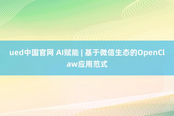 ued中国官网 AI赋能 | 基于微信生态的OpenClaw应用范式