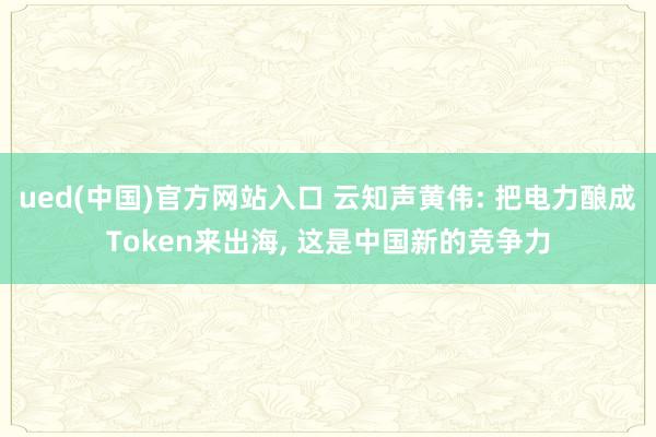 ued(中国)官方网站入口 云知声黄伟: 把电力酿成Token来出海, 这是中国新的竞争力