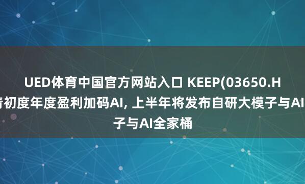 UED体育中国官方网站入口 KEEP(03650.HK)杀青初度年度盈利加码AI, 上半年将发布自研大模子与AI全家桶