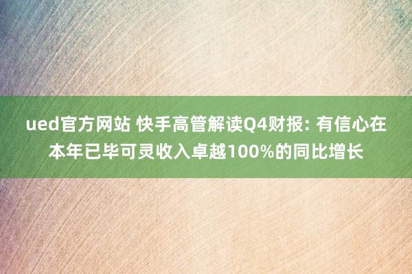 ued官方网站 快手高管解读Q4财报: 有信心在本年已毕可灵收入卓越100%的同比增长