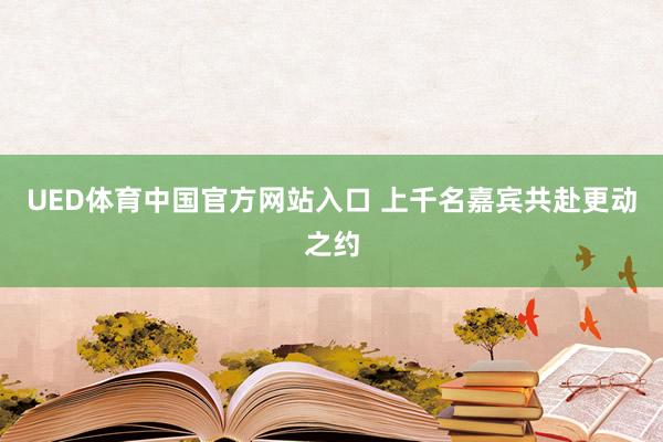 UED体育中国官方网站入口 上千名嘉宾共赴更动之约