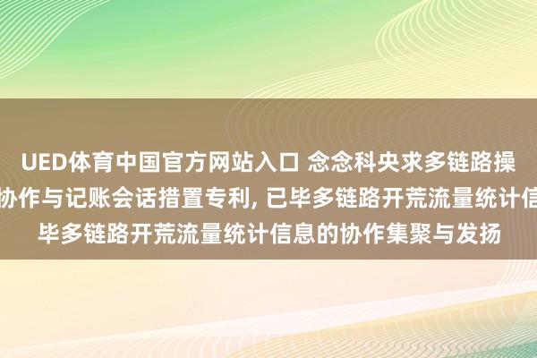 UED体育中国官方网站入口 念念科央求多链路操作中的流量统计信息协作与记账会话措置专利, 已毕多链路开荒流量统计信息的协作集聚与发扬