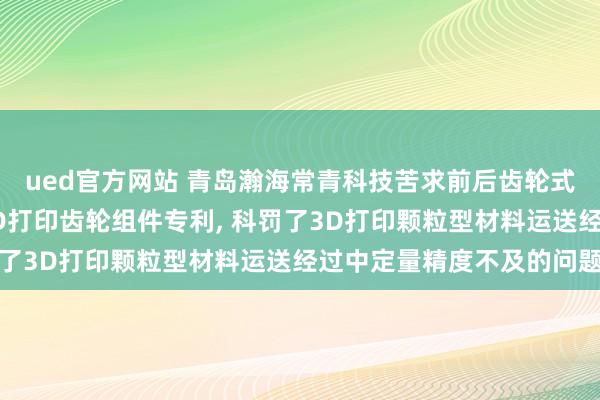 ued官方网站 青岛瀚海常青科技苦求前后齿轮式单向运送颗粒型材料3D打印齿轮组件专利, 科罚了3D打印颗粒型材料运送经过中定量精度不及的问题