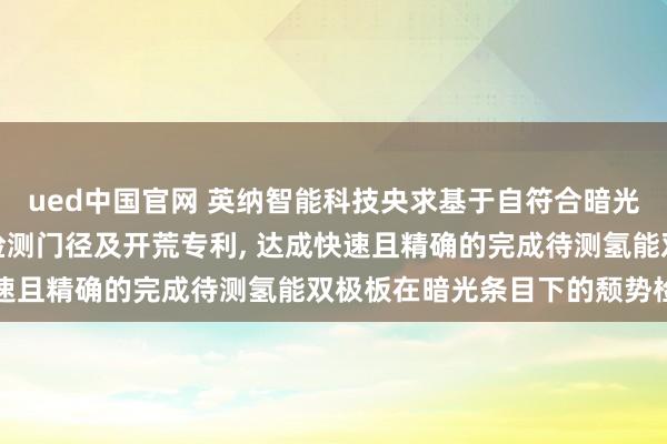 ued中国官网 英纳智能科技央求基于自符合暗光增强的氢能双极板颓势检测门径及开荒专利, 达成快速且精确的完成待测氢能双极板在暗光条目下的颓势检测