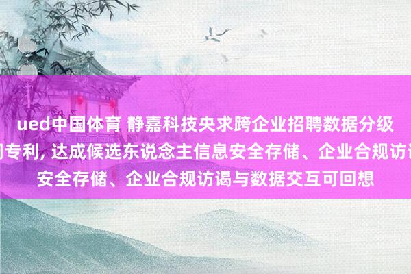 ued中国体育 静嘉科技央求跨企业招聘数据分级授权分享与回想步调专利, 达成候选东说念主信息安全存储、企业合规访谒与数据交互可回想