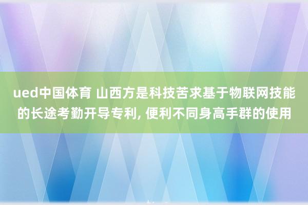 ued中国体育 山西方是科技苦求基于物联网技能的长途考勤开导专利, 便利不同身高手群的使用