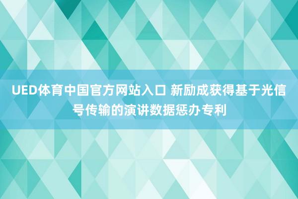 UED体育中国官方网站入口 新励成获得基于光信号传输的演讲数据惩办专利