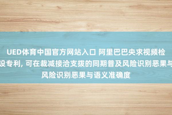 UED体育中国官方网站入口 阿里巴巴央求视频检测体式和安设专利, 可在裁减接洽支拨的同期普及风险识别恶果与语义准确度