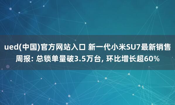ued(中国)官方网站入口 新一代小米SU7最新销售周报: 总锁单量破3.5万台, 环比增长超60%