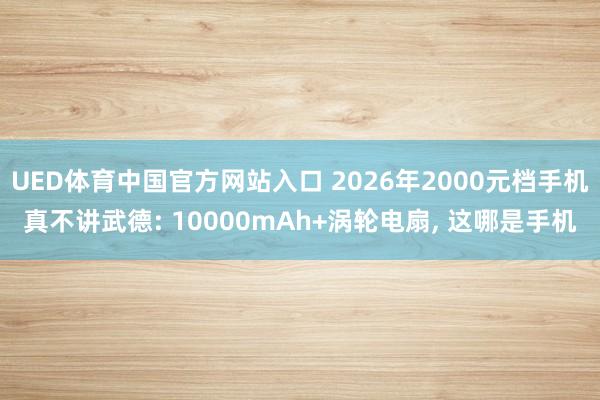 UED体育中国官方网站入口 2026年2000元档手机真不讲武德: 10000mAh+涡轮电扇, 这哪是手机