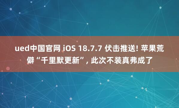 ued中国官网 iOS 18.7.7 伏击推送! 苹果荒僻“千里默更新”, 此次不装真弗成了