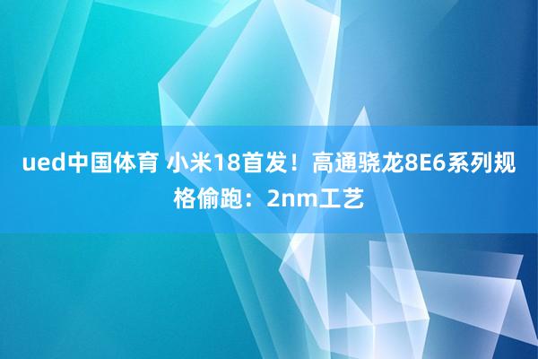 ued中国体育 小米18首发！高通骁龙8E6系列规格偷跑：2nm工艺