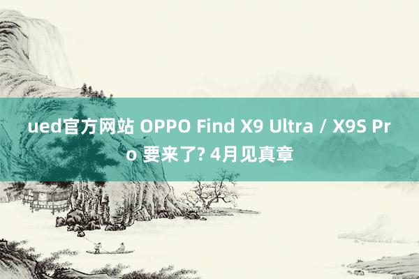ued官方网站 OPPO Find X9 Ultra / X9S Pro 要来了? 4月见真章