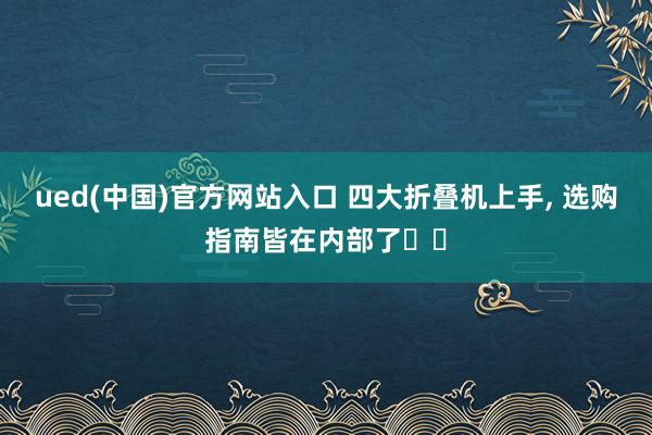 ued(中国)官方网站入口 四大折叠机上手, 选购指南皆在内部了⬆️