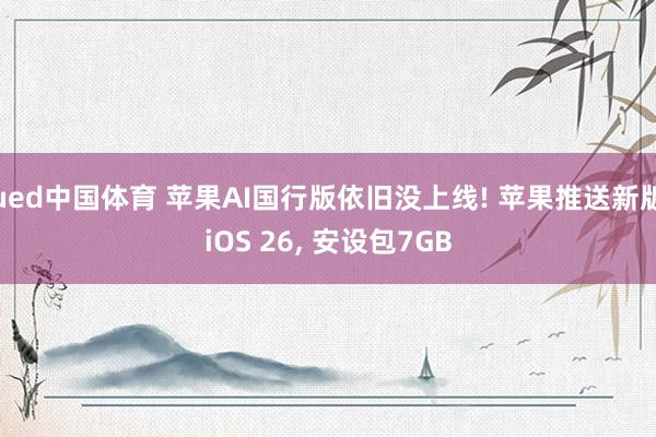 ued中国体育 苹果AI国行版依旧没上线! 苹果推送新版iOS 26, 安设包7GB