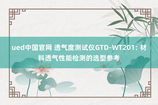 ued中国官网 透气度测试仪GTD-WT201: 材料透气性能检测的选型参考