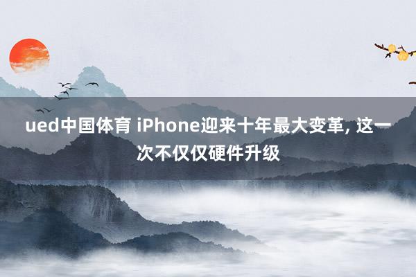ued中国体育 iPhone迎来十年最大变革, 这一次不仅仅硬件升级