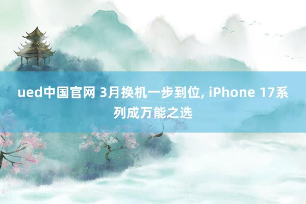 ued中国官网 3月换机一步到位, iPhone 17系列成万能之选