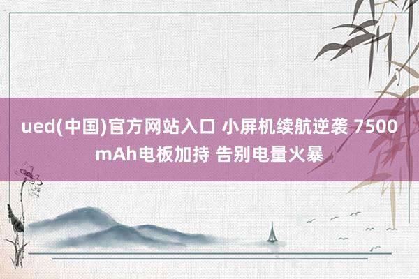 ued(中国)官方网站入口 小屏机续航逆袭 7500mAh电板加持 告别电量火暴