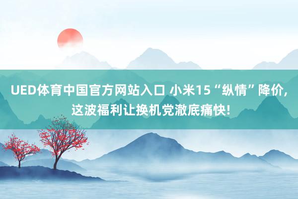UED体育中国官方网站入口 小米15“纵情”降价, 这波福利让换机党澈底痛快!