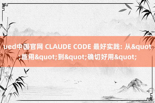 ued中国官网 CLAUDE CODE 最好实践: 从"能用"到"确切好用"
