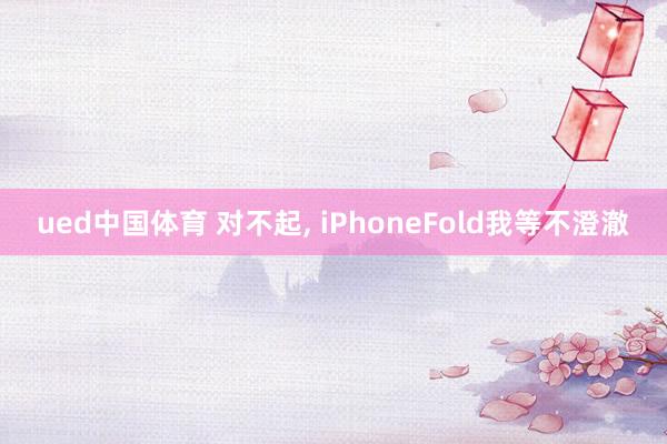 ued中国体育 对不起， iPhoneFold我等不澄澈
