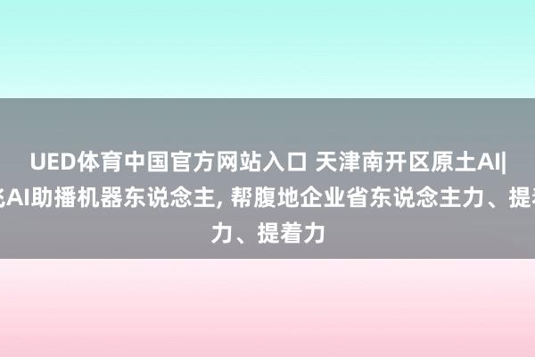 UED体育中国官方网站入口 天津南开区原土AI|喵飞AI助播机器东说念主, 帮腹地企业省东说念主力、提着力