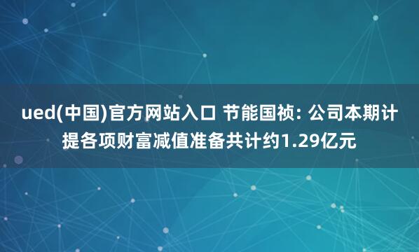 ued(中国)官方网站入口 节能国祯: 公司本期计提各项财富减值准备共计约1.29亿元