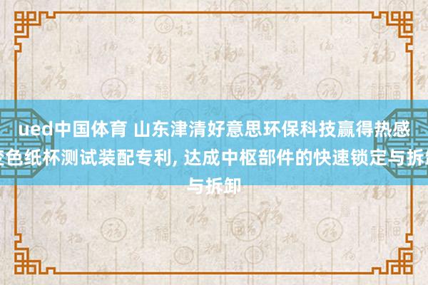 ued中国体育 山东津清好意思环保科技赢得热感变色纸杯测试装配专利, 达成中枢部件的快速锁定与拆卸