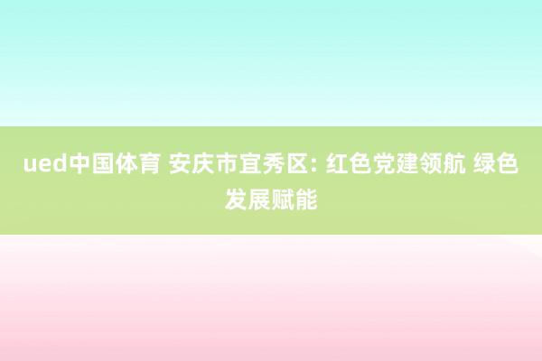 ued中国体育 安庆市宜秀区: 红色党建领航 绿色发展赋能
