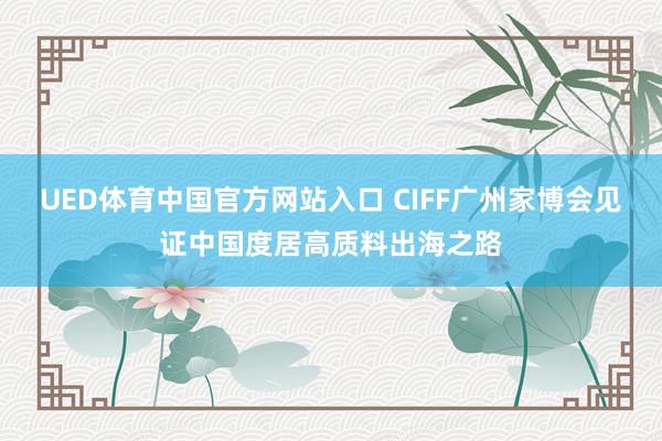 UED体育中国官方网站入口 CIFF广州家博会见证中国度居高质料出海之路
