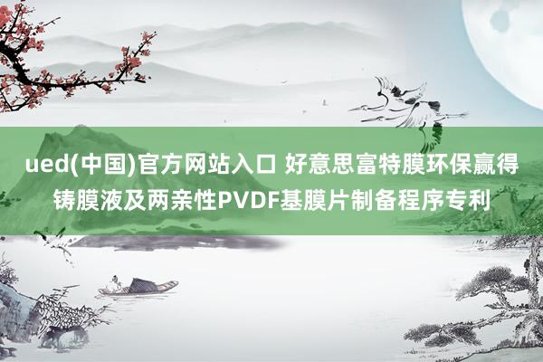 ued(中国)官方网站入口 好意思富特膜环保赢得铸膜液及两亲性PVDF基膜片制备程序专利
