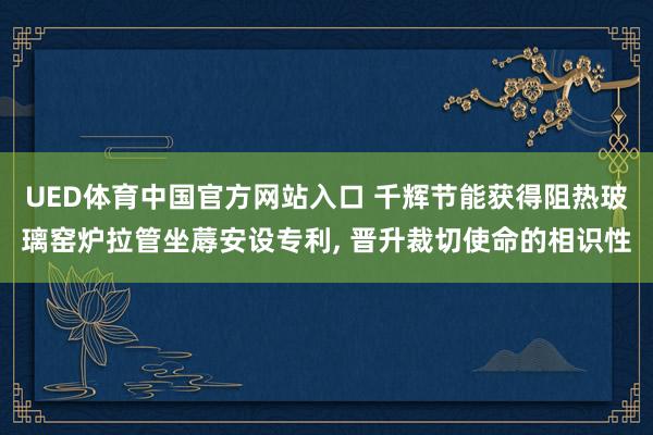 UED体育中国官方网站入口 千辉节能获得阻热玻璃窑炉拉管坐蓐安设专利, 晋升裁切使命的相识性