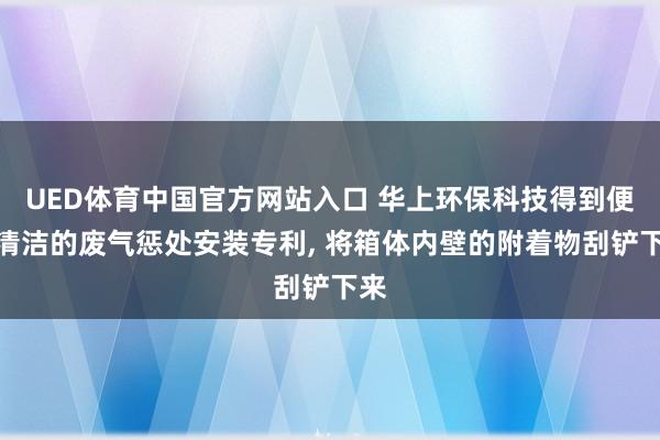 UED体育中国官方网站入口 华上环保科技得到便于清洁的废气惩处安装专利， 将箱体内壁的附着物刮铲下来