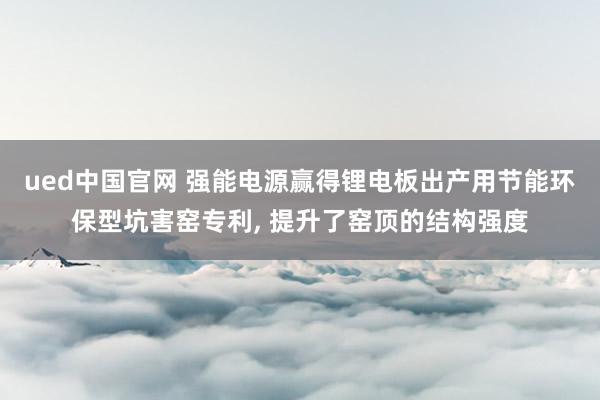 ued中国官网 强能电源赢得锂电板出产用节能环保型坑害窑专利, 提升了窑顶的结构强度