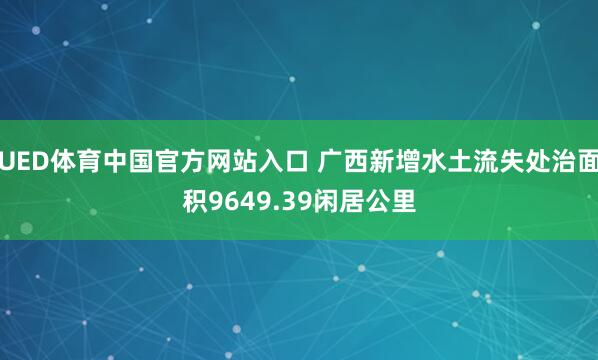 UED体育中国官方网站入口 广西新增水土流失处治面积9649.39闲居公里