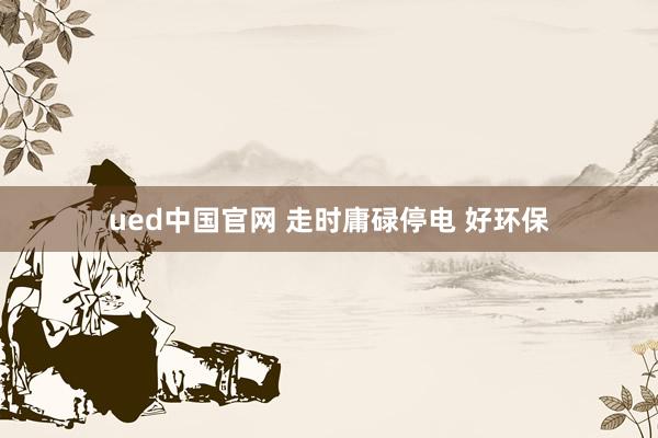 ued中国官网 走时庸碌停电 好环保
