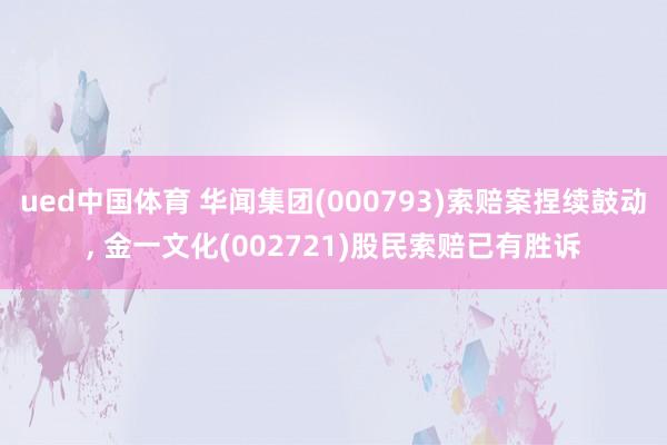 ued中国体育 华闻集团(000793)索赔案捏续鼓动, 金一文化(002721)股民索赔已有胜诉