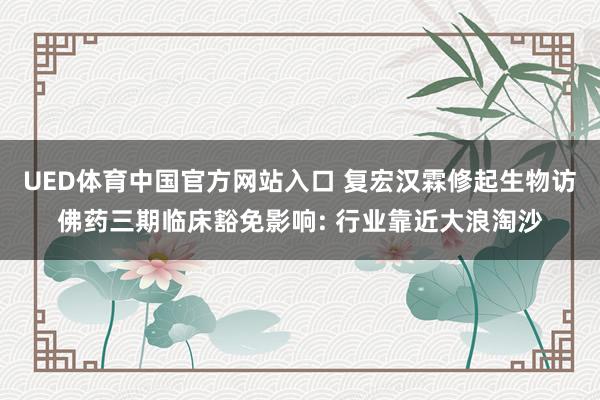 UED体育中国官方网站入口 复宏汉霖修起生物访佛药三期临床豁免影响: 行业靠近大浪淘沙