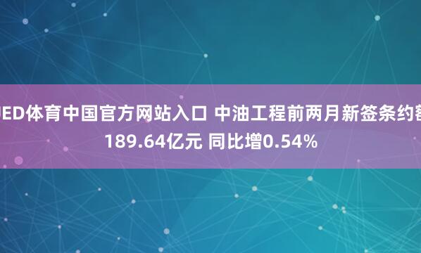 UED体育中国官方网站入口 中油工程前两月新签条约额189.64亿元 同比增0.54%