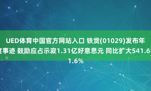 UED体育中国官方网站入口 铁货(01029)发布年度事迹 鼓励应占示寂1.31亿好意思元 同比扩大541.6%