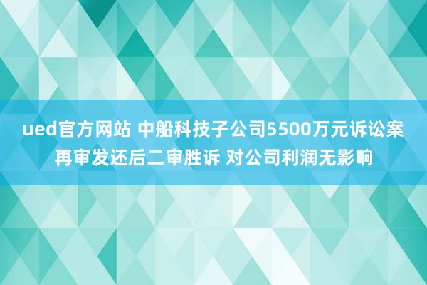 ued官方网站 中船科技子公司5500万元诉讼案再审发还后二审胜诉 对公司利润无影响