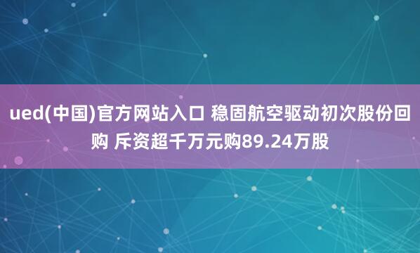 ued(中国)官方网站入口 稳固航空驱动初次股份回购 斥资超千万元购89.24万股