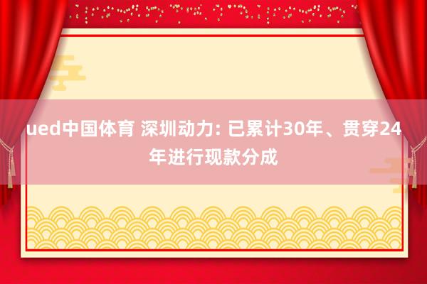 ued中国体育 深圳动力: 已累计30年、贯穿24年进行现款分成