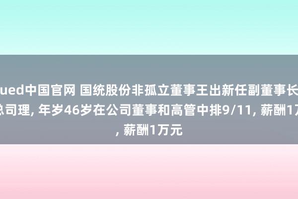 ued中国官网 国统股份非孤立董事王出新任副董事长及总司理, 年岁46岁在公司董事和高管中排9/11, 薪酬1万元