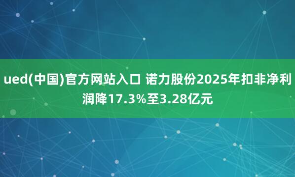ued(中国)官方网站入口 诺力股份2025年扣非净利润降17.3%至3.28亿元
