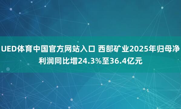 UED体育中国官方网站入口 西部矿业2025年归母净利润同比增24.3%至36.4亿元